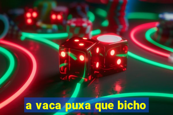 a vaca puxa que bicho